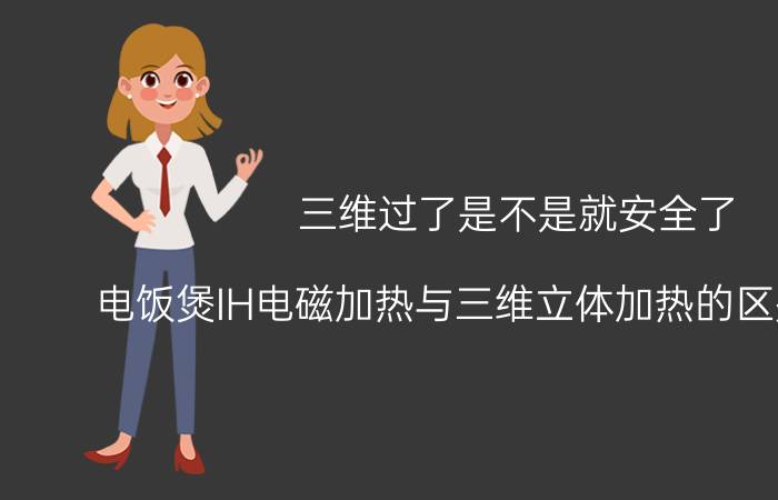 三维过了是不是就安全了 电饭煲IH电磁加热与三维立体加热的区别和联系？